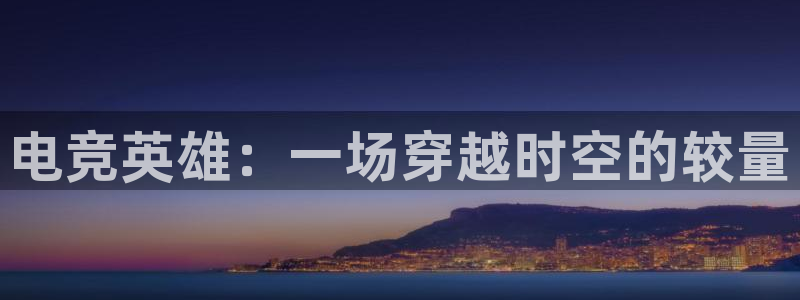 雷火电竞热门赛事有哪些：电竞英雄：一场穿越时空的较量